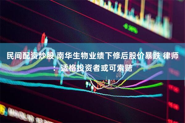 民间配资炒股 南华生物业绩下修后股价暴跌 律师：适格投资者或可索赔
