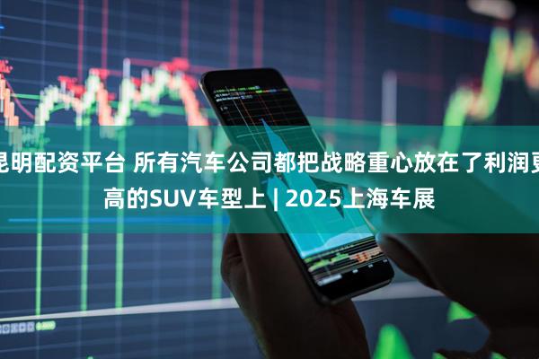 昆明配资平台 所有汽车公司都把战略重心放在了利润更高的SUV车型上 | 2025上海车展