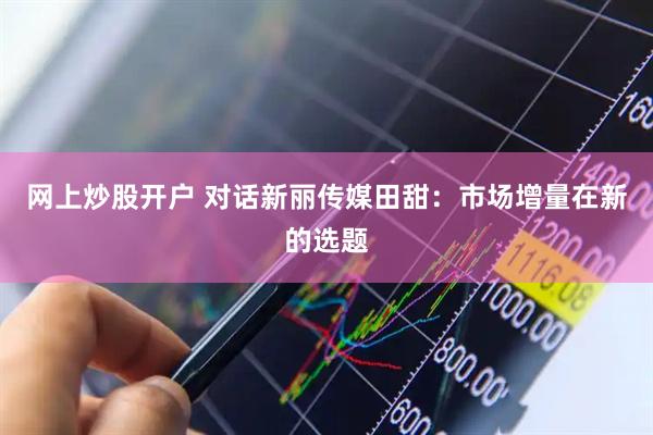 网上炒股开户 对话新丽传媒田甜：市场增量在新的选题