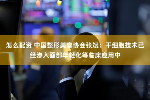 怎么配资 中国整形美容协会张斌：干细胞技术已经渗入面部年轻化等临床应用中
