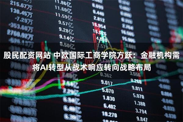 股民配资网站 中欧国际工商学院方跃：金融机构需将AI转型从战术响应转向战略布局