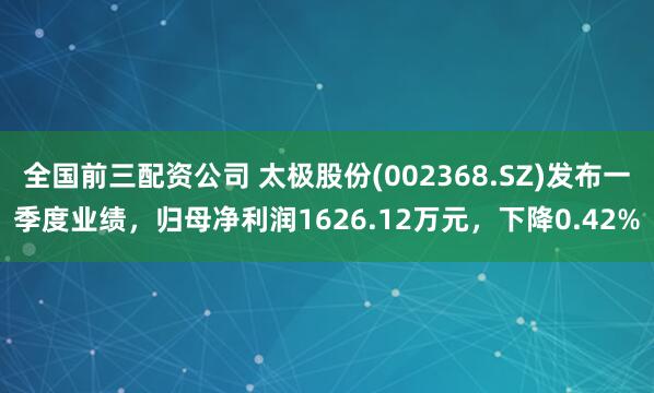 全国前三配资公司 太极股份(002368.SZ)发布一季度业绩，归母净利润1626.12万元，下降0.42%