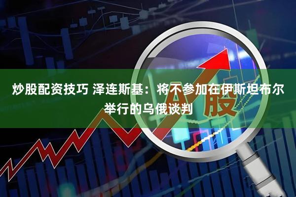 炒股配资技巧 泽连斯基：将不参加在伊斯坦布尔举行的乌俄谈判