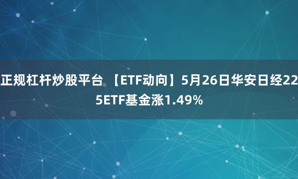 正规杠杆炒股平台 【ETF动向】5月26日华安日经225ETF基金涨1.49%