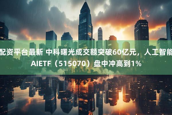 配资平台最新 中科曙光成交额突破60亿元，人工智能AIETF（515070）盘中冲高到1%