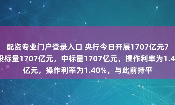 配资专业门户登录入口 央行今日开展1707亿元7天逆回购操作，投标量1707亿元，中标量1707亿元，操作利率为1.40%，与此前持平