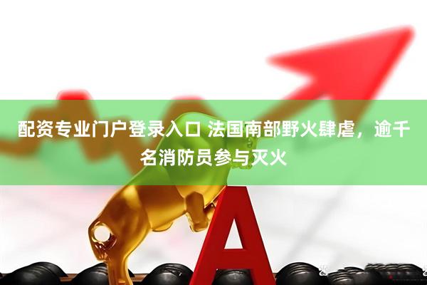 配资专业门户登录入口 法国南部野火肆虐，逾千名消防员参与灭火