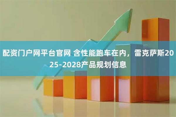 配资门户网平台官网 含性能跑车在内，雷克萨斯2025-2028产品规划信息