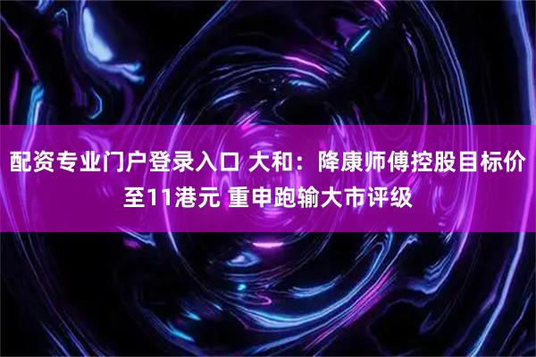 配资专业门户登录入口 大和：降康师傅控股目标价至11港元 重申跑输大市评级