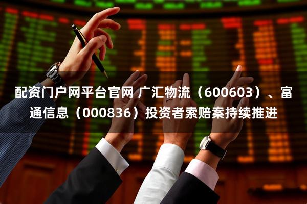 配资门户网平台官网 广汇物流（600603）、富通信息（000836）投资者索赔案持续推进