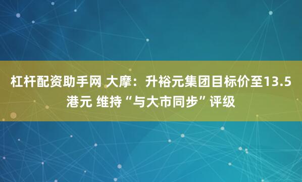 杠杆配资助手网 大摩：升裕元集团目标价至13.5港元 维持“与大市同步”评级