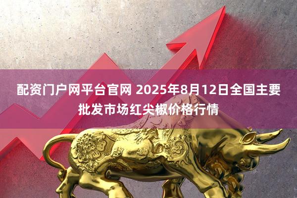 配资门户网平台官网 2025年8月12日全国主要批发市场红尖椒价格行情