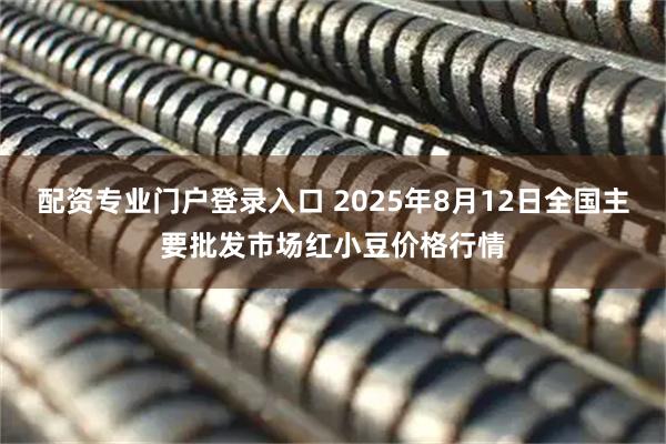 配资专业门户登录入口 2025年8月12日全国主要批发市场红小豆价格行情