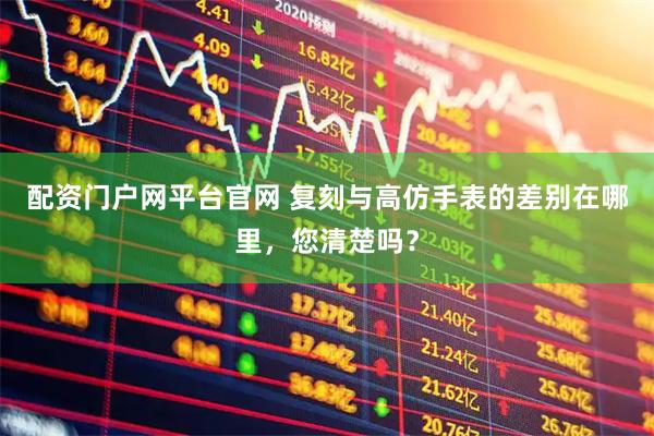 配资门户网平台官网 复刻与高仿手表的差别在哪里，您清楚吗？