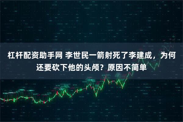 杠杆配资助手网 李世民一箭射死了李建成，为何还要砍下他的头颅？原因不简单