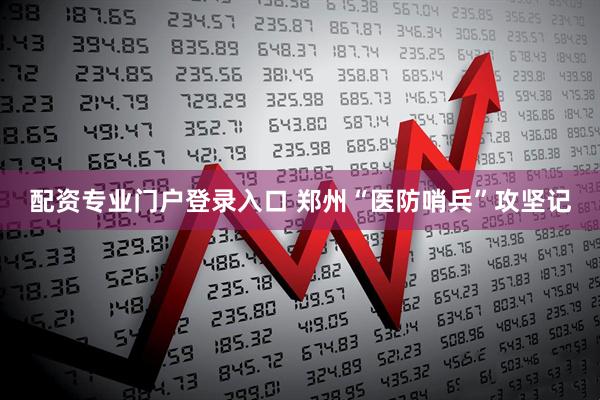配资专业门户登录入口 郑州“医防哨兵”攻坚记