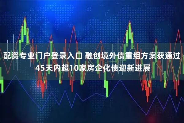 配资专业门户登录入口 融创境外债重组方案获通过 45天内超10家房企化债迎新进展