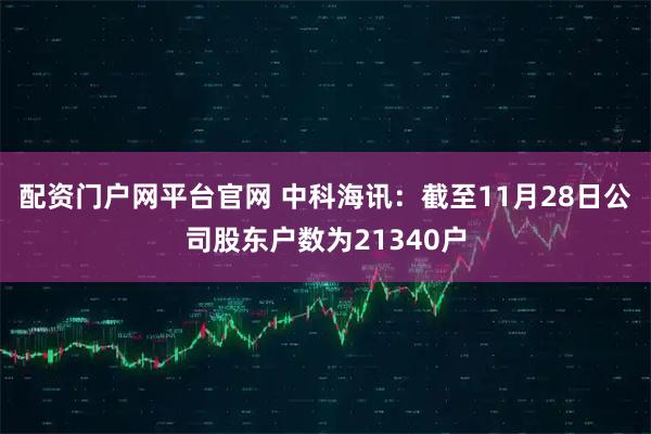 配资门户网平台官网 中科海讯：截至11月28日公司股东户数为21340户