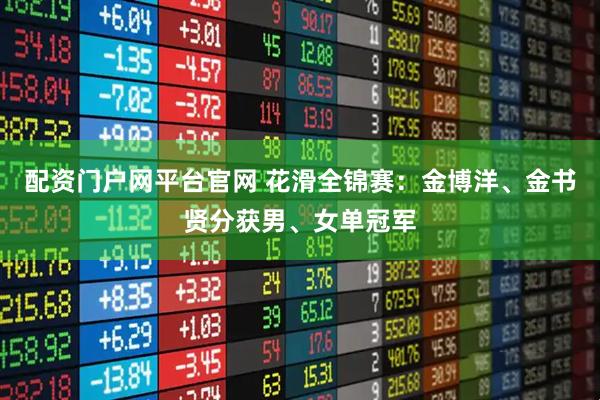 配资门户网平台官网 花滑全锦赛：金博洋、金书贤分获男、女单冠军