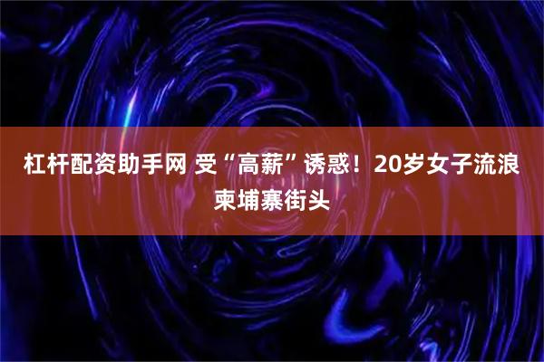杠杆配资助手网 受“高薪”诱惑！20岁女子流浪柬埔寨街头
